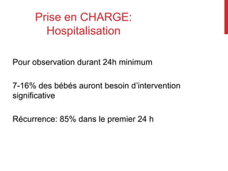 Prise en CHARGE:
Hospitalisation
Pour observation durant 24h minimum
7-16% des bébés auront besoin d’intervention
significative
Récurrence: 85% dans le premier 24 h
 
