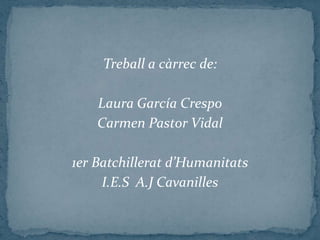 Treball a càrrec de:

    Laura García Crespo
    Carmen Pastor Vidal

1er Batchillerat d’Humanitats
     I.E.S A.J Cavanilles
 