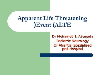 Apparent Life Threatening
Event (ALTE(
Dr Mohamed I. AbunadaDr Mohamed I. Abunada
Pediatric NeurologyPediatric Neurology
Dr Alrantisi spezialisedDr Alrantisi spezialised
ped Hospitalped Hospital
 