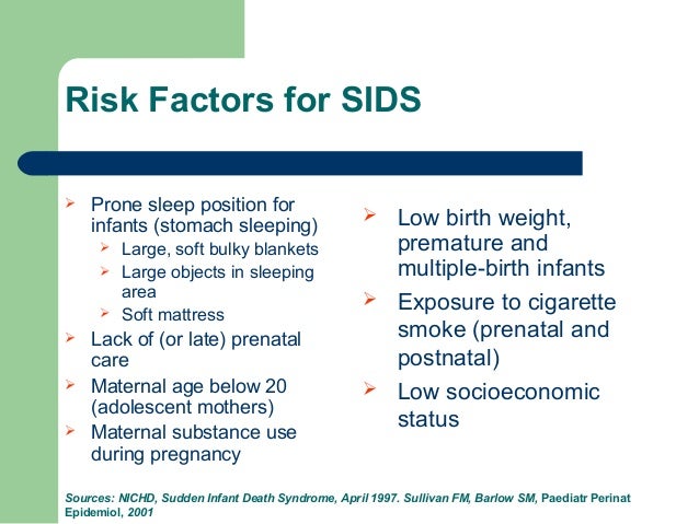 risk factors for sudden infant death syndrome sids Sudden infant death syndrome occurs in babys when they are sleeping, physical & sleep environmental factors cause sids, baby under 1 year are at high risks of getting sids. risk factors for sudden infant death syndrome sids Sudden infant death syndrome occurs in babys when they are sleeping, physical & sleep environmental factors cause sids, baby under 1 year are at high risks of getting sids.