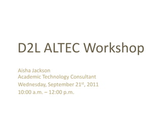 D2L ALTEC Workshop
Aisha Jackson
Academic Technology Consultant
Wednesday, September 21st, 2011
10:00 a.m. – 12:00 p.m.
 