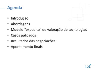 Agenda
•
•
•
•
•
•

Introdução
Abordagens
Modelo “expedito” de valoração de tecnologias
Casos aplicados
Resultados das negociações
Apontamento finais

 
