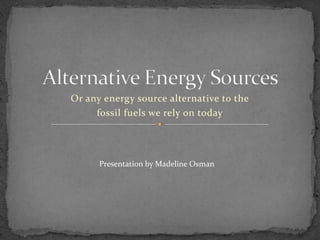 Or any energy source alternative to the
fossil fuels we rely on today
Presentation by Madeline Osman
 