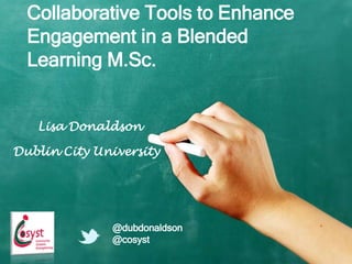 Collaborative Tools to Enhance
Engagement in a Blended
Learning M.Sc.
Lisa Donaldson
Dublin City University
@dubdonaldson
@cosyst
 