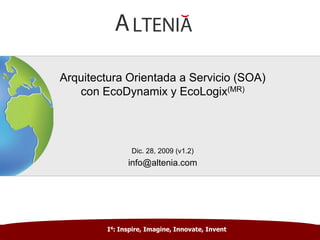 Arquitectura Orientada a Servicio (SOA)con EcoDynamix y EcoLogix(MR)  Dic. 28, 2009 (v1.2) info@altenia.com I4: Inspire, Imagine, Innovate, Invent 