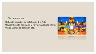 ● Día de muertos
El día de muertos se celebra el 1 y 2 de
Noviembre de cada año y hay actividades como
misas, visitas al panteón etc.
 