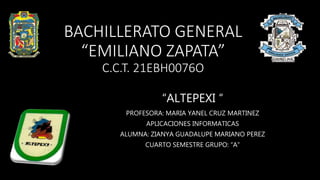 BACHILLERATO GENERAL
“EMILIANO ZAPATA”
C.C.T. 21EBH0076O
“ALTEPEXI “
PROFESORA: MARIA YANEL CRUZ MARTINEZ
APLICACIONES INFORMATICAS
ALUMNA: ZIANYA GUADALUPE MARIANO PEREZ
CUARTO SEMESTRE GRUPO: “A”
 