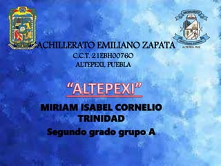 BACHILLERATO EMILIANO ZAPATA
C.C.T. 21EBH0076O
ALTEPEXI, PUEBLA
MIRIAM ISABEL CORNELIO
TRINIDAD
Segundo grado grupo A
 