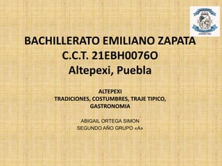 BACHILLERATO EMILIANO ZAPATA
C.C.T. 21EBH0076O
Altepexi, Puebla
ABIGAIL ORTEGA SIMON
SEGUNDO AÑO GRUPO «A»
ALTEPEXI
TRADICIONES, COSTUMBRES, TRAJE TIPICO,
GASTRONOMIA
 