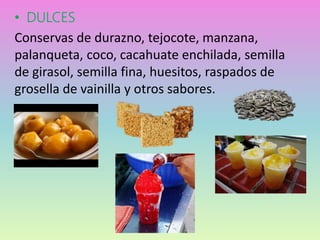 • DULCES
Conservas de durazno, tejocote, manzana,
palanqueta, coco, cacahuate enchilada, semilla
de girasol, semilla fina, huesitos, raspados de
grosella de vainilla y otros sabores.
 