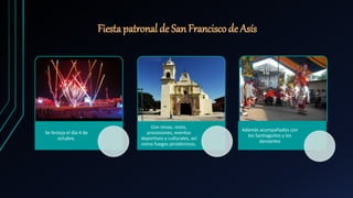 Fiestapatronal de San Francisco de Asís
Se festeja el día 4 de
octubre.
Con misas, rezos,
procesiones, eventos
deportivos y culturales, así
como fuegos pirotécnicos.
Además acompañados con
los Santiaguitos y los
danzantes
 