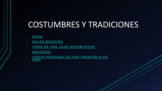 COSTUMBRES Y TRADICIONES
• BODA
• DIA DE MUERTOS
• FERIA DE SAN JUAN NEPOMUCENO
• BAUTISOS
• FIESTA PATRONAL DE SAN FRANCISCO DE
ASÍS
 