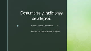 z
Costumbres y tradiciones
de altepexi.
Alumno:Guzmán Galicia Brian 2°A
Escuela: bachillerato Emiliano Zapata
 