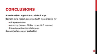 CONCLUSIONS
A model-driven approach to build AR apps
Domain meta-model, decorated with meta-models for
• AR representation
• Anchoring (planes, QR/Bar codes, BLE beacons)
• Interaction with external elements
5 case studies, a user evaluation
29
 
