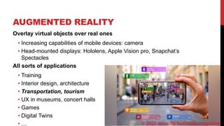 AUGMENTED REALITY
4
Overlay virtual objects over real ones
• Increasing capabilities of mobile devices: camera
• Head-mounted displays: Hololens, Apple Vision pro, Snapchat’s
Spectacles
All sorts of applications
• Training
• Interior design, architecture
• Transportation, tourism
• UX in museums, concert halls
• Games
• Digital Twins
• … © 2022 security business magazine
 
