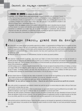 Carnet de voyage – DOSSIER 7
142
Philippe Starck, grand nom du design
a) L’observation de la photo permet une première approche du créateur. La représentation de Philippe Starck à la manière de Shiva,
la déesse indienne, évoque le fait qu’il a de nombreuses créations à son actif. Faire observer ce qu’il porte dans chaque main pour
amener les apprenants à dire qu’il crée des objets, parfois employés dans le quotidien par le plus grand nombre (bouteille plastique...).
Les apprenants qui connaissent déjà ce créateur peuvent, à leur tour, avoir la parole pour dire ce qu’ils en savent et partager avec
les autres leur savoir.
b) Faire lire l’extrait de dictionnaire et, éventuellement, élucider les notions qui posent problème.
Faire observer l’objet présenté et son titre : faire trouver que l’objet a la forme d’une brouette, mais n’est pas une brouette. La
brouette permet de transporter des matériaux dans un jardin ou sur un chantier, ici les apprenants sont amenés à reconnaître l’usage
détourné de l’objet créé : il sert à s’asseoir, c’est un fauteuil en forme de brouette, qui, pourquoi pas, pourrait permettre à la personne
assise d’être promenée par quelqu’un.
L’activité explique aussi la référence à laquelle renvoie le titre : Ceci n’est pas une pipe est une phrase écrite sur le tableau La trahison
des images (1928) de René Magritte, peintre belge du XXe siècle. Magritte menait ici une réflexion sur la relation arbitraire entre
le mot et l’image : le tableau « montre » une pipe, mais cela n’est pas une pipe, puisque c’est un tableau. De même que le fauteuil
de Philippe Starck reproduit les caractéristiques d’une brouette, il n’en est pas moins un fauteuil.
a) Faire d’abord observer les photos des deux objets et demander à la classe de faire des hypothèses sur leur utilité. Préciser qu’il
s’agit d’objets qui peuvent être utilisés dans le quotidien, ils ne sont pas uniquement décoratifs.
b) Faire lire les textes de présentation des objets pour vérifier les hypothèses émises auparavant.
2CORRIGÉ : b) Juicy Salif sert à presser les citrons. — Poaa est une sorte d’haltère qui permet aux sportifs de se muscler.
Dans cette activité, les apprenants sont amenés à donner leur point de vue sur la version design des objets créés par Starck pour
ensuite parler du design dans leur pays.
a) La première partie de l’activité peut se faire en grand groupe. Les apprenants disent en quoi ils préfèrent tel ou tel modèle : faire
justifier les réponses, il peut s’agir de l’utilité de l’objet, de son esthétisme ou de tout autre motif.
b) Former des petits groupes et demander à chacun de parler de la place du design dans son pays. Demander de trouver et de pré-
senter des designers connus et leurs créations. C’est une manière d’amener les apprenants à porter un regard nouveau sur leur pays
et sur ses artistes, peut-être ne se sont-ils jamais posé cette question auparavant et c’est là une façon de les y intéresser.
Cette activité suscite la créativité de chacun : former des petits groupes au sein desquels les apprenants en interaction pourront ima-
giner des objets design. Il est possible de faire dessiner les objets inventés et de faire rédiger un court texte permettant d’expliquer
leur utilité.
1
2
3
4
5
Ce Carnet de voyage se compose de deux volets :
Le premier, intitulé Philippe Starck, grand nom du design, propose la rencontre avec un designer français très
connu. C’est une façon de poursuivre le thème du dossier en présentant un créateur d’objets hors du commun.
Par les différentes activités, les apprenants découvriront d’abord l’artiste, ses créations, pour ensuite être mis
en situation d’imaginer leurs propres objets design. Pour aller plus loin, il est possible de consulter le site
officiel de Philippe Starck : www.philippe-starck.com.
Le second, intitulé Les couleurs, propose de prolonger la découverte faite dans la deuxième leçon du dossier
(p. 118 du manuel) : les couleurs sont abordées sous un angle différent, elles ne permettent plus uniquement de
caractériser un vêtement ou un objet mais, par ce qu’elles représentent et symbolisent, elles permettent
d’exprimer des idées, des sentiments. Les différentes activités proposent une approche singulière des couleurs
par le biais d’expressions, d’associations d’idées et de textes poétiques.
 