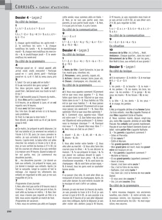 250
Dossier 4 — Leçon 2
Du côté du lexique
1
1. c, b, f — 2. a, b, d, e, f — 3. a, d
2
1. b, c, f — 2. e — 3. g — 4. f, h — 5. a, b, c, d, h —
6. b — 7. a
3
1. chaque après-midi/tous les après-midi —
2. le soir/tous les soirs — 3. chaque
lundi/tous les lundis — 4. le mardi/chaque
mardi — 5. chaque mercredi/tous les mercre-
dis — 6. le jeudi/chaque jeudi — 7. le week-
end/tous les week-end
Du côté de la grammaire
4
Participe passé en –é : laissé, appelé, allé,
arrivé, resté, visité, rencontré — Participe
passé en -i : sorti, dormi, parti — Participe
passé en -is, -u, et –t : fait, lu, venu, couru, pris
5
1. Salut ! Ce soir je suis allé en boîte !
Et tu as rencontré des gens sympa ?
Oui, deux garçons super, ils sont arrivés
avant-hier. J’ai dansé avec eux toute la nuit !
Et toi ?
Bof ! J’ai travaillé jusqu’à 2 heures du matin…
2. Vous êtes partis à quelle heure ?
À 8 heures, on a déjeuné à Lyon, et on est
repartis vers 14 heures.
Et vous avez fait bon voyage ?
Oui, très bon. On est arrivés ici à 16 heures
sans problème.
3. Fred, tu n’as pas lu mon texto ?
Non désolé, je suis resté au lit et j’ai dormi
jusqu’à midi.
6
a) Ce matin, j’ai préparé le petit déjeuner, j’ai
fait ma toilette et j’ai emmené les enfants à
l’école à 8 h 30, puis j’ai couru prendre le
métro. Je suis arrivé(e) à mon travail à 9
heures. L’après-midi, la baby-sitter est allée
chercher les enfants à l’école à 16 h 30 et,
moi, je suis sorti(e) du bureau à 17 h 30, j’ai
fait les courses en vitesse et je suis rentré(e)
à la maison vers 19 heures. Quand la baby-sit-
ter est partie, moi, j’ai commencé ma
deuxième journée…
b) … ma deuxième journée : j’ai donné un
bain aux enfants, j’ai préparé le repas, puis
j’ai donné à manger aux enfants. Après j’ai
fait la vaisselle, rangé la cuisine et fait le
ménage. J’ai repassé les vêtements des
enfants en regardant la télé, puis je me suis
maquillée et j’ai lu.
7
Programme d’une journée :
1. Non, elle n’est pas sortie à 10 heures mais à
11 heures. — 2. Non, ils n’ont pas pris le bus, ils
sont allés au bureau en métro. — 3. Non, hier
soir, nous n’avons pas regardé un film à la
télé, nous avons regardé un match de foot.
Programme de vacances :
1. Non, nous ne sommes pas allés en Espagne
cette année, nous sommes allés en Italie. —
2. Non, je ne suis pas partie avec mes
parents, je suis partie toute seule. — 3. Non,
il n’a pas pris le train, il a pris l’avion.
Du côté de la communication
9
1. a, c — 2. a, d
10
1. f — 2. c — 3. h — 4. g — 5. j — 6. e — 7. b —
8. a — 9. d — 10. i
Dossier 4 — Leçon 3
Du côté du lexique
1
1. f — 2. d — 3. a — 4. c — 5. h — 6. e — 7. i —
8. g — 9. b
2
1. Noms de fête : Saint-Sylvestre, le jour de
l’an, mardi gras, réveillon, etc.
2. Personnes : amis, parents, copain, etc.
3. Actions : danser, manger, boire, jouer, etc.
4. Choses : champagne, vin, chocolat, etc.
Du côté de la grammaire
3
a) 1. Vous vous appelez comment ?/Comment
est-ce que vous vous appelez ? — 2. Vous
faites quoi dans la vie ?/Qu’est-ce que vous
faites dans la vie ? — 3. Vous habitez où ?/Où
est-ce que vous habitez ? — 4. Vous passez
vos week-end comment ?/Comment est-ce que
vous passez vos week-end ? — 5. Vous êtes
optimiste ?/Est-ce que vous êtes optimiste ?
b) 1. Comment vous appelez-vous ?/Quel
est votre nom ? — 2. Que faites-vous dans la
vie ?/Quelle est votre profession ? — 3. Aimez-
vous la musique classique ? — 4. Pourquoi
riez-vous ? — 5. Quand êtes-vous libre ? —
6. Avez-vous un chat ou un chien ?
4
1. disent — 2. dis — 3. dit, dit — 4. dis —
5. disons — 6. dis
5
1. Vous allez inviter votre famille — 2. Vous
allez aller au marché. — 3. Vous allez faire des
courses pour le dîner. — 4. Tu vas décorer la
maison. — 5. Tu vas préparer le repas. — 6. Tu
vas placer les cadeaux devant le sapin. —
7. Ils vont recevoir leurs amis. — 8. Ils vont
réveillonner ensemble. — 9. Ils vont boire du
champagne. — 10. Ils vont faire un bon repas. —
11. À minuit, tous les gens vont se souhaiter
bonne année.
6
Il va passer chez elle, ils vont aller dîner au
restaurant et boire du champagne. Après, ils
vont aller danser. Ils vont rentrer, écouter de
la musique et vont s’offrir un cadeau.
7
Demain, je vais me lever à 6 heures du matin.
Je vais prendre le train à 8 h 15 et je vais
arriver à Lyon à 10 h 05. Je vais assister à la
réunion de 11 heures et je vais aller déjeuner
avec mes collègues. Après le déjeuner, je vais
aller visiter des ateliers jusqu’à 18 heures.
À 19 heures, je vais reprendre mon train et
je vais arriver à 20 h 50. Je vais dîner vers
21 h 30, puis regarder la télé.
8
1. a, c — 2. a, c, e — 3. b, d, e — 4. a, b, c, d —
5. a, b, c
Du côté de la communication
9
1. c — 2. d — 3. b — 4. e — 5. b
En situation
10
Annonce de la fête : Ici, à Paris, … Noël.
Ambiance : Chaque quartier… dans les rues !
Déroulement de la fête : Ce soir les gens…
Bon Noël à tous, aux enfants et aux grands !
Dossier 5 — Leçon 1
Du côté du lexique
1
a) 1. la naissance — 2. le décès — 3. le mariage
b) 1. c — 2. a — 3. b
2
1. les pieds — 2. la bouche — 3. la main —
4. les jambes — 5. les mains, les bras, les
yeux — 6. les oreilles — 7. la gorge — 8. les
yeux, les mains — 9. les fesses — 10. le nez
3
1. la tête — 2. les dents — 3. les yeux —
4. le visage, les jambes
4
1. Moi, je m’appelle Jérôme et ma femme Sylvie.
J’ai trois enfants : mon fils s’appelle Thomas et
mes filles s’appellent Cécile et Pauline.
2. Nous sommes mariés depuis vingt-cinq
ans, notre fils s’appelle Jérémie et notre fille
Pascale. Nos enfants sont grands maintenant.
Pascale et son mari Robert viennent d’avoir un
bébé : notre petite-fille s’appelle Nathalie.
3. — Tes parents s’appellent comment ?
— Gilles et Pierrette.
— Et tes sœurs ?
— Édith et Myriam.
— Tes grands-parents sont morts ?
— Mon grand-père est mort, mais ma grand-
mère est toujours en vie.
4. — Vos parents s’appellent comment ?
— Michèle et Patrick.
— Et vos grand-parents s’appellent comment ?
— Henri et Anne.
— Daniel, c’est bien votre oncle ?
— Oui, c’est le frère de ma mère.
— Nathalie, c’est votre tante ?
— Oui, bien sûr, c’est la femme de mon oncle
Daniel.
— Et vous avez des cousins ?
— Oui, j’ai une cousine, Élisa.
Du côté de la grammaire
5
1. notre nouveau magasin, vos anciennes
lunettes, nos clients — 2. notre arrivée, nos
nouveaux voisins, vos nouveaux voisins —
3. mon anniversaire, tes CDs — 4. mon expo-
sition, mes œuvres
CORRIGÉS - C a h i e r d ’ a c t i v i t é s
CORRIGÉS - C a h i e r d ’ a c t i v i t é s
 