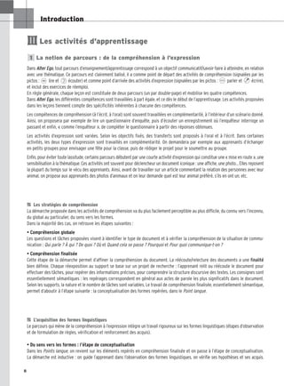 8
Introduction
Les activités d’apprentissage
La notion de parcours : de la compréhension à l’expression
Dans Alter Ego, tout parcours d’enseignement/apprentissage correspond à un objectif communicatif/savoir-faire à atteindre, en relation
avec une thématique. Ce parcours est clairement balisé, il a comme point de départ des activités de compréhension (signalées par les
pictos : lire et écouter) et comme point d’arrivée des activités d’expression (signalées par les pictos : parler et écrire),
et inclut des exercices de réemploi.
En règle générale, chaque leçon est constituée de deux parcours (un par double-page) et mobilise les quatre compétences.
Dans Alter Ego, les différentes compétences sont travaillées à part égale, et ce dès le début de l’apprentissage. Les activités proposées
dans les leçons tiennent compte des spécificités inhérentes à chacune des compétences.
Les compétences de compréhension (à l’écrit, à l’oral) sont souvent travaillées en complémentarité, à l’intérieur d’un scénario donné.
Ainsi, on proposera par exemple de lire un questionnaire d’enquête, puis d’écouter un enregistrement où l’enquêteur interroge un
passant et enfin, « comme l’enquêteur », de compléter le questionnaire à partir des réponses obtenues.
Les activités d’expression sont variées. Selon les objectifs fixés, des transferts sont proposés à l’oral et à l’écrit. Dans certaines
activités, les deux types d’expression sont travaillés en complémentarité. On demandera par exemple aux apprenants d’échanger
en petits groupes pour envisager une fête pour la classe, puis de rédiger le projet pour le soumettre au groupe.
Enfin, pour éviter toute lassitude, certains parcours débutent par une courte activité d’expression qui constitue une « mise en route », une
sensibilisation à la thématique. Ces activités ont souvent pour déclencheur un document iconique : une affiche, une photo… Elles reposent
la plupart du temps sur le vécu des apprenants. Ainsi, avant de travailler sur un article commentant la relation des personnes avec leur
animal, on propose aux apprenants des photos d’animaux et on leur demande quel est leur animal préféré, s’ils en ont un, etc.

 Les stratégies de compréhension
La démarche proposée dans les activités de compréhension va du plus facilement perceptible au plus difficile, du connu vers l’inconnu,
du global au particulier, du sens vers les formes.
Dans la majorité des cas, on retrouve les étapes suivantes :
• Compréhension globale
Les questions et tâches proposées visent à identifier le type de document et à vérifier la compréhension de la situation de commu-
nication : Qui parle ? À qui ? De quoi ? Où et Quand cela se passe ? Pourquoi et Pour quoi communique-t-on ?
• Compréhension finalisée
Cette étape de la démarche permet d’affiner la compréhension du document. La réécoute/relecture des documents a une finalité
bien définie. Chaque réexposition au support se base sur un projet de recherche : l’apprenant relit ou réécoute le document pour
effectuer des tâches, pour repérer des informations précises, pour comprendre la structure discursive des textes. Les consignes sont
essentiellement sémantiques : les repérages correspondent en général aux actes de parole les plus significatifs dans le document.
Selon les supports, la nature et le nombre de tâches sont variables. Le travail de compréhension finalisée, essentiellement sémantique,
permet d’aboutir à l’étape suivante : la conceptualisation des formes repérées, dans le Point langue.

 L’acquisition des formes linguistiques
Le parcours qui mène de la compréhension à l’expression intègre un travail rigoureux sur les formes linguistiques (étapes d’observation
et de formulation de règles, vérification et renforcement des acquis).
• Du sens vers les formes : l’étape de conceptualisation
Dans les Points langue, on revient sur les éléments repérés en compréhension finalisée et on passe à l’étape de conceptualisation.
La démarche est inductive : on guide l’apprenant dans l’observation des formes linguistiques, on vérifie ses hypothèses et ses acquis.
1
II
 