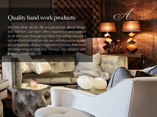Quality hand work products
We love what we do. We are passionate about design
and interiors. Our team offers experience and support
to all who pass through our door. You will be assured a
personalandtailoredservice,wecanhelpyourecapture
the uniqueness of your imagination. Involve Alter from
the beginning to help you manage your project with
added confidence.
 
