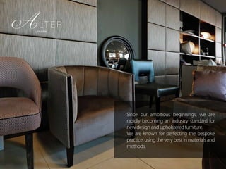 Since our ambitious beginnings, we are
rapidly becoming an industry standard for
new design and upholstered furniture.
We are known for perfecting the bespoke
practice, using the very best in materials and
methods.
 