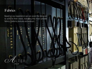 Fabrics
Based on our experience we can assist the designer
to achieve their vision, including the most suitable
fabrics, patterns, textures and colours
 