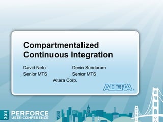 Compartmentalized
Continuous Integration
David Neto            Devin Sundaram
Senior MTS            Senior MTS
             Altera Corp.
 
