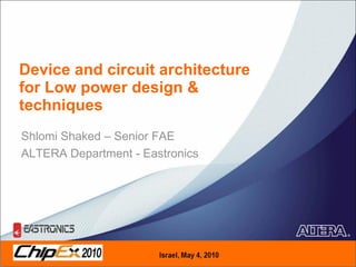 Device and circuit architecture for Low power design & techniques Shlomi Shaked – Senior FAE  ALTERA Department - Eastronics 