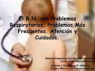 El R.N. con Problemas
Respiratorios. Problemas Más
   Frecuentes. Atención y
          Cuidados.


             Maitane Palazuelos Aramberri R2 Pediatría.
                          (Tutor: Pedro Bernal Herrera).
                  Antonio J. Reina Caro R1 Matrona.
                 (Tutora: María Luisa Polonio Olivares).
 