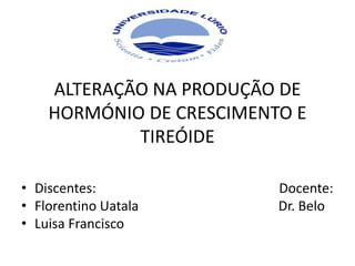 ALTERAÇÃO NA PRODUÇÃO DE
HORMÓNIO DE CRESCIMENTO E
TIREÓIDE
• Discentes: Docente:
• Florentino Uatala Dr. Belo
• Luisa Francisco
 