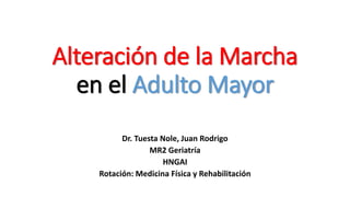 Alteración de la Marcha
en el Adulto Mayor
Dr. Tuesta Nole, Juan Rodrigo
MR2 Geriatría
HNGAI
Rotación: Medicina Física y Rehabilitación
 