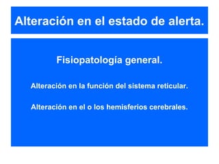 Alteración en el estado de alerta.
Fisiopatología general.
Alteración en la función del sistema reticular.
Alteración en el o los hemisferios cerebrales.
 