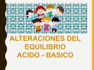 ALTERACIONES DEL
EQUILIBRIO
ACIDO - BASICO
 