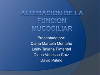 ALTERACION DE LA FUNCION MUCOCILIAR Presentado por: Diana Marcela Montaño Leidy Tatiana Pimentel Diana Vanessa Cruz David Patiño 