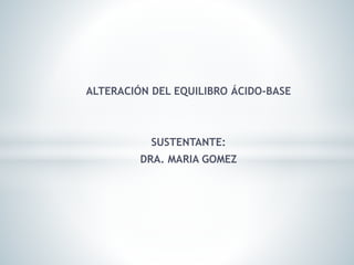 ALTERACIÓN DEL EQUILIBRO ÁCIDO-BASE
SUSTENTANTE:
DRA. MARIA GOMEZ
 
