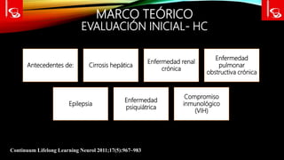 MARCO TEÓRICO
EVALUACIÓN INICIAL- HC
Continuum Lifelong Learning Neurol 2011;17(5):967–983
Antecedentes de: Cirrosis hepática
Enfermedad renal
crónica
Enfermedad
pulmonar
obstructiva crónica
Epilepsia
Enfermedad
psiquiátrica
Compromiso
inmunológico
(VIH)
 