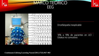 MARCO TEÓRICO
EEG
Continuum Lifelong Learning Neurol 2011;17(5):967–983
Encefalopatía inexplicable
10% a 19% de pacientes en UCI :
Estatus no convulsivo
 