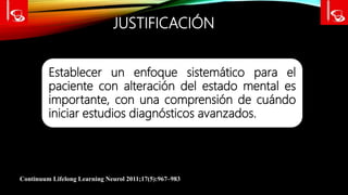 JUSTIFICACIÓN
Establecer un enfoque sistemático para el
paciente con alteración del estado mental es
importante, con una comprensión de cuándo
iniciar estudios diagnósticos avanzados.
Continuum Lifelong Learning Neurol 2011;17(5):967–983
 