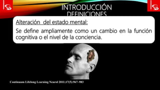 INTRODUCCIÓN
DEFINICIONES
Alteración del estado mental:
Se define ampliamente como un cambio en la función
cognitiva o el nivel de la conciencia.
Continuum Lifelong Learning Neurol 2011;17(5):967–983
 