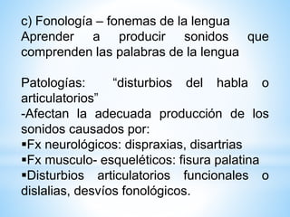 c) Fonología – fonemas de la lengua
Aprender a producir sonidos que
comprenden las palabras de la lengua
Patologías: “dist...