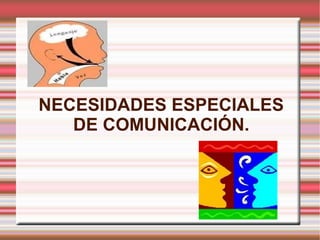NECESIDADES ESPECIALES
   DE COMUNICACIÓN.
 