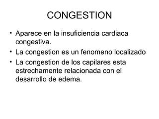 CONGESTION
• Aparece en la insuficiencia cardiaca
congestiva.
• La congestion es un fenomeno localizado
• La congestion de los capilares esta
estrechamente relacionada con el
desarrollo de edema.
 