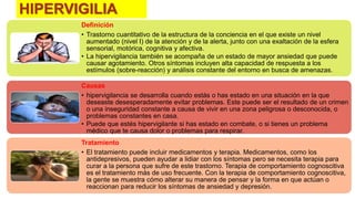 HIPERVIGILIA
Definición
• Trastorno cuantitativo de la estructura de la conciencia en el que existe un nivel
aumentado (nivel I) de la atención y de la alerta, junto con una exaltación de la esfera
sensorial, motórica, cognitiva y afectiva.
• La hipervigilancia también se acompaña de un estado de mayor ansiedad que puede
causar agotamiento. Otros síntomas incluyen alta capacidad de respuesta a los
estímulos (sobre-reacción) y análisis constante del entorno en busca de amenazas.
Causas
• hipervigilancia se desarrolla cuando estás o has estado en una situación en la que
deseaste desesperadamente evitar problemas. Este puede ser el resultado de un crimen
o una inseguridad constante a causa de vivir en una zona peligrosa o desconocida, o
problemas constantes en casa.
• Puede que estés hipervigilante si has estado en combate, o si tienes un problema
médico que te causa dolor o problemas para respirar.
Tratamiento
• El tratamiento puede incluir medicamentos y terapia. Medicamentos, como los
antidepresivos, pueden ayudar a lidiar con los síntomas pero se necesita terapia para
curar a la persona que sufre de este trastorno. Terapia de comportamiento cognoscitiva
es el tratamiento más de uso frecuente. Con la terapia de comportamiento cognoscitiva,
la gente se muestra cómo alterar su manera de pensar y la forma en que actúan o
reaccionan para reducir los síntomas de ansiedad y depresión.
 
