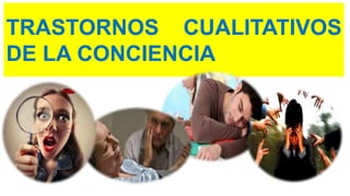 TRASTORNOS CUALITATIVOS
DE LA CONCIENCIA
 