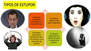 TIPOS DE ESTUPOR
el estupor
catatónico
(vinculado a la
esquizofrenia),
el estupor
orgánico (de
causa orgánica),
el estupor
disociativo
(producido por
un trauma o una
situación de
estrés)
el estupor
depresivo (el
estado final de
la depresión
severa).
 