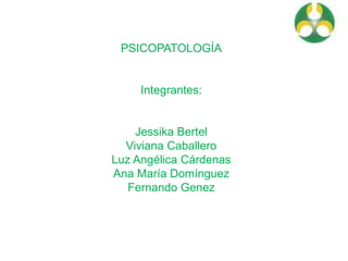 PSICOPATOLOGÍA
Integrantes:
Jessika Bertel
Viviana Caballero
Luz Angélica Cárdenas
Ana María Domínguez
Fernando Genez
 