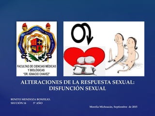 {
BENITO MENDOZA BONFILIO.
SECCIÓN 14 5° AÑO
Morelia Michoacán, Septiembre de 2015
ALTERACIONES DE LA RESPUESTA SEXUAL:
DISFUNCIÓN SEXUAL
 