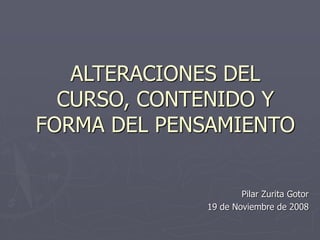ALTERACIONES DEL
CURSO, CONTENIDO Y
FORMA DEL PENSAMIENTO
Pilar Zurita Gotor
19 de Noviembre de 2008
 