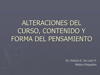 ALTERACIONES DEL
CURSO, CONTENIDO Y
FORMA DEL PENSAMIENTO
Dr. Octavio E. De León P.
Médico Psiquaitra
 