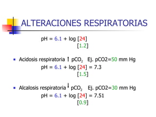ALTERACIONES RESPIRATORIAS pH =  6.1  + log [ 24 ] [ 1.2 ] Acidosis respiratoria  pCO 2  Ej. pCO2= 50  mm Hg pH =  6.1  + log [ 24 ] = 7.3 [ 1.5 ] Alcalosis respiratoria  pCO 2  Ej. pCO2= 30  mm Hg pH =  6.1  + log [ 24 ] = 7.51 [ 0.9 ] 