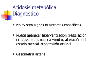 Acidosis metabólica  Diagnostico No existen signos ni síntomas específicos Puede aparecer hiperventilación (respiración de Kussmaul), nausea vomito, alteración del estado mental, hipotensión arterial Gasometría arterial 